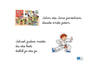 Jokin eta Jone jantokian
daude ondo jaten.
Jakuek judoa maite
du eta beti
dabil jo eta jo.
 
