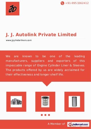 +91-9953362412 
J. J. Autolink Private Limited 
www.jjcylinderliners.com 
We are known to be one of the leading 
manufacturers, suppliers and exporters of this 
impeccable range of Engine Cylinder Liner & Sleeves. 
The products offered by us are widely acclaimed for 
their effectiveness and longer shelf life. 
A Member of 
 