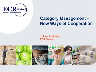 Category Management –
New Ways of Cooperation

Jukka Jokiranta
ECR Finland
 