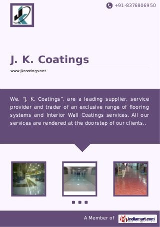 +91-8376806950

J. K. Coatings
www.jkcoatings.net

We, “J. K. Coatings”, are a leading supplier, service
provider and trader of an exclusive range of ﬂooring
systems and Interior Wall Coatings services. All our
services are rendered at the doorstep of our clients..

A Member of

 