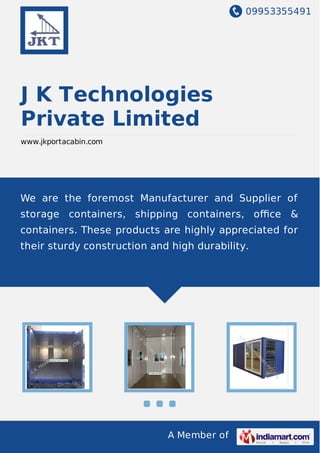 09953355491
A Member of
J K Technologies
Private Limited
www.jkportacabin.com
We are the foremost Manufacturer and Supplier of
storage containers, shipping containers, oﬃce &
containers. These products are highly appreciated for
their sturdy construction and high durability.
 