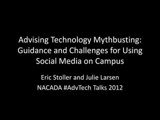 Advising Technology Mythbusting:
Guidance and Challenges for Using
    Social Media on Campus
      Eric Stoller and Julie Larsen
     NACADA #AdvTech Talks 2012
 