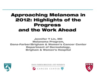 Approaching Melanoma in
 2012: Highlights of the
       Progress
  and the Work Ahead

                Jennifer Y Lin, MD
               Melanoma Program,
  Dana-Farber/Brigham & Women’s Cancer Center
           Department of Dermatology,
           Brigham & Women’s Hospital
 