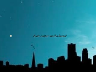 ¡Sabe cantar mucho bueno!
 