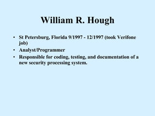 William R. Hough St Petersburg, Florida 9/1997 - 12/1997 (took Verifone job) Analyst/Programmer Responsible for coding, testing, and documentation of a new security processing system.  