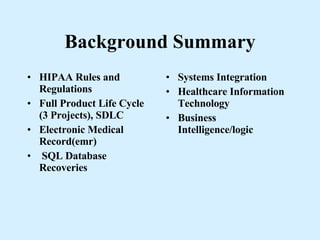 Background Summary HIPAA Rules and Regulations  Full Product Life Cycle (3 Projects), SDLC Electronic Medical Record(emr) SQL Database Recoveries Systems Integration Healthcare Information Technology Business Intelligence/logic 