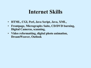 Internet Skills HTML, CGI, Perl, Java Script, Java, XML,  Frontpage, Micrographx Suite, CD/DVD burning, Digital Cameras, scanning, Video reformatting, digital photo animation, DreamWeaver, Outlook 
