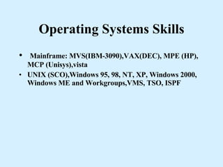 Operating Systems Skills Mainframe: MVS(IBM-3090),VAX(DEC), MPE (HP), MCP (Unisys),vista UNIX (SCO),Windows 95, 98, NT, XP, Windows 2000, Windows ME and Workgroups,VMS, TSO, ISPF 