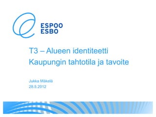 T3 – Alueen identiteetti
Kaupungin tahtotila ja tavoite

Jukka Mäkelä
28.5.2012
 