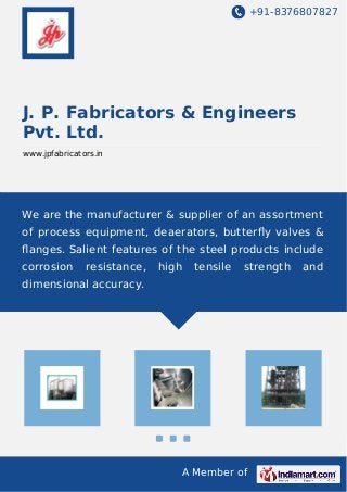 +91-8376807827

J. P. Fabricators & Engineers
Pvt. Ltd.
www.jpfabricators.in

We are the manufacturer & supplier of an assortment
of process equipment, deaerators, butterﬂy valves &
ﬂanges. Salient features of the steel products include
corrosion

resistance,

high

tensile

strength

dimensional accuracy.

A Member of

and

 