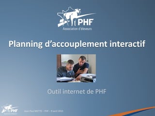 Jean-Paul METTE – PHF – 9 avril 2015
Planning d’accouplement interactif
Outil internet de PHF
 