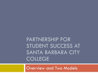 PARTNERSHIP FOR STUDENT SUCCESS AT SANTA BARBARA CITY COLLEGE Overview and Two Models 