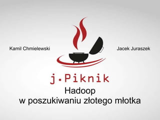 Kamil Chmielewski          Jacek Juraszek




              Hadoop
    w poszukiwaniu złotego młotka
 