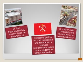 En San Petersburgo hay muchos tipos de alojamientos La mayor calle comercial y de recuerdos el la avenida Nevsky El sistema político es  y el presidente una federación y república semipresidencialista cuyo presidente es Dmitri Medvédev  