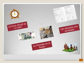 La moneda es el Rublo La hora oficial es +2 GMT Las aduanas son europeas 