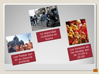 Los horarios de las tiendas son de 10:00 a 20:00 Las Fiestas son en su mayoría profanas La seguridad ciudadana es buena 