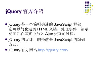 jQuery 官方介绍 jQuery 是一个简明快速的 JavaScript 框架，它可以简化遍历 HTML 文档、处理事件、演示动画和在网页中加入 Ajax 交互的过程。 jQuery 的设计目的是改变 JavaScript 的编码方式。 jQuery 官方网站 http://jquery.com/   