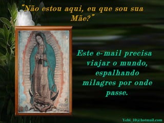 “ Não estou aqui, eu que sou sua Mãe?” Este e-mail precisa viajar o mundo, espalhando milagres por onde passe. [email_address] 