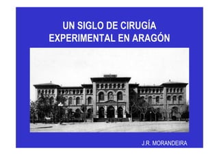 UN SIGLO DE CIRUGÍA
EXPERIMENTAL EN ARAGÓN




                J.R. MORANDEIRA
 