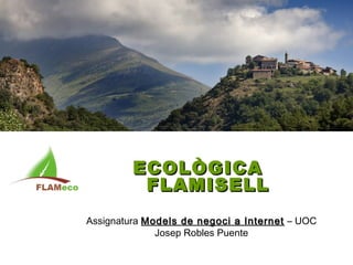 ECOLÒGICA
          FLAMISELL
Assignatura Models de negoci a Internet – UOC
              Josep Robles Puente
 