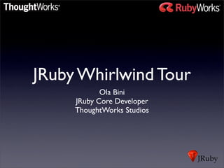 JRuby Whirlwind Tour
            Ola Bini
     JRuby Core Developer
     ThoughtWorks Studios