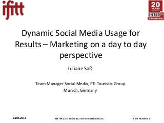 ENTER 2013 Industry and Innovation Focus Slide Number 123.01.2013
Dynamic Social Media Usage for
Results – Marketing on a day to day
perspective
Juliane Saß
Team Manager Social Media, FTI Touristic Group
Munich, Germany
 