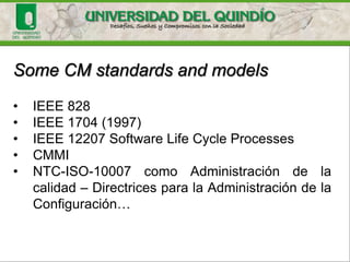 Come back to IEEE 828
http://www.computer.org/portal/web/swebok Chapter 6
A discipline applying technical and administrative
direction and surveillance to: identify and
document the functional and physical
characteristics of a configuration item, control
changes to those characteristics, record and
report change processing and implementation
status, and verify compliance with specified
requirements
 