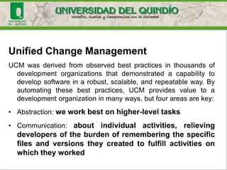 SCM Process
• A process defines the steps by which you perform a specific
task or set of tasks. An SCM process is the way SCM is
performed on your project specifically, how an SCM tool is
applied to accomplish a set of tasks.
• A key mistake most people make is to assume that an SCM
tool will, in and of itself, solve their SCM problems or support
their SCM requirements. How you apply the SCM tool to
your development environment is called the usage
model, or SCM process. It is this model or process that will
in part determine how successfully you address your SCM
issues.
 