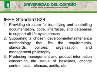 IEEE Standard 828.
SCM constitutes a good engineering
practice for all software projects, whether
phased development, rapid prototyping, or
ongoing maintenance.
It enhances the reliability and quality of
software by (next..)
 