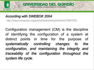 IEEE Standard 828
1. Providing structure for identifying and controlling
documentation, code, interfaces, and databases
to support all life-cycle phases
2. Supporting a chosen development/maintenance
methodology that fits the requirements,
standards, policies, organization, and
management philosophy
3. Producing management and product information
concerning the status of baselines, change
control, tests, releases, audits, etc
 