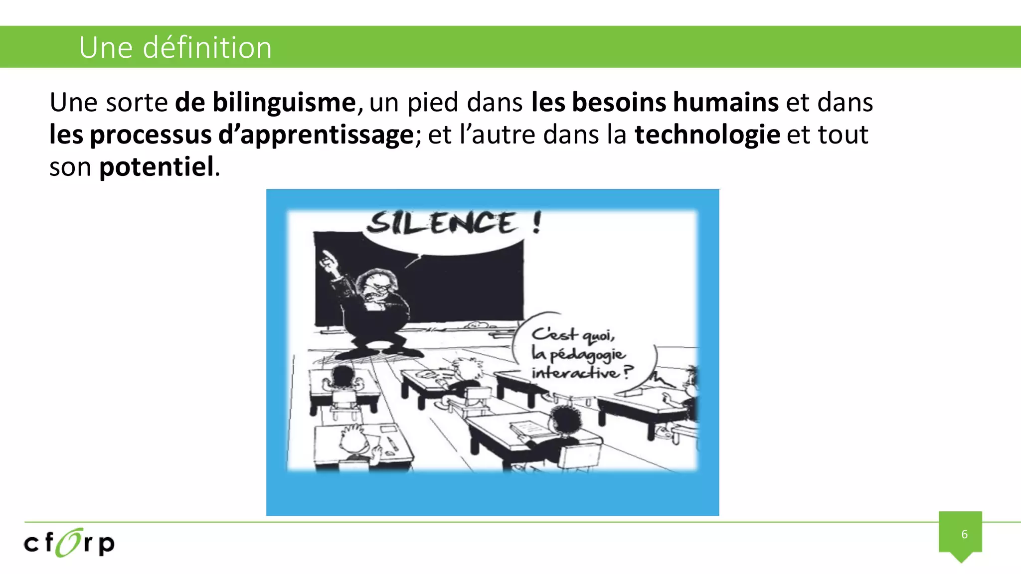 6
Une définition
Une sorte de bilinguisme,un pied dans les besoins humains et dans
les processus d’apprentissage; et l’autre dans la technologie et tout
son potentiel.