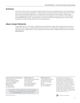 APPlICATION NOTE - J Series Services Routers’ High Availability


Summary
                      The J Series chassis cluster is a simple to implement feature that ensures reliable enterprise connectivity between
                      branch sites and corporate headquarters or regional offices. It provides stateful traffic failover between two Juniper
                      routers while maintaining the abstraction of a single device, which simplifies network design. The feature has
                      been carefully designed to address many common connectivity challenges, such as asymmetric traffic, VPNs and
                      mixed LAN/WAN environments. Juniper Networks J Series Services Routers employing chassis cluster provide a
                      foundation for reliable and high performance network deployments.



About Juniper Networks
                      Juniper Networks, Inc. is the leader in high-performance networking. Juniper offers a high-performance network
                      infrastructure that creates a responsive and trusted environment for accelerating the deployment of services and
                      applications over a single network. This fuels high-performance businesses. Additional information can be found at
                      www .juniper .net.




Corporate and Sales Headquarters       APAC Headquarters                EMEA Headquarters               Copyright 2009 Juniper Networks, Inc.
                                                                                                        All rights reserved. Juniper Networks, the
Juniper Networks, Inc.                 Juniper Networks (Hong Kong)     Juniper Networks Ireland        Juniper Networks logo, JUNOS, NetScreen,
1194 North Mathilda Avenue             26/F, Cityplaza One              Airside Business Park           and ScreenOS are registered trademarks of
Sunnyvale, CA 94089 USA                1111 King’s Road                 Swords, County Dublin,          Juniper Networks, Inc. in the United States
Phone: 888.JUNIPER                     Taikoo Shing, Hong Kong          Ireland                         and other countries. JUNOSe is a trademark of
                                                                                                        Juniper Networks, Inc. All other trademarks,
(888.586.4737)                         Phone: 852.2332.3636             Phone: 35.31.8903.600           service marks, registered marks, or registered
or 408.745.2000                        Fax: 852.2574.7803               Fax: 35.31.8903.601             service marks are the property of their
Fax: 408.745.2100                                                                                       respective owners. Juniper Networks assumes
                                                                                                        no responsibility for any inaccuracies in this
                                                                                                        document. Juniper Networks reserves the right
      To purchase Juniper Networks solutions, please                                                    to change, modify, transfer, or otherwise revise
       contact your Juniper Networks representative                                                     this publication without notice.
         at 1-866-298-6428 or authorized reseller.
3500132-001-EN Apr 2009                                                                                        Printed on recycled paper.

                                                                                                                                                      15
 