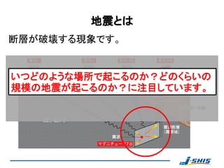 地震とは
断層が破壊する現象です。


いつどのような場所で起こるのか？どのくらいの
規模の地震が起こるのか？に注目しています。
 