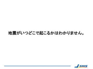 地震がいつどこで起こるかはわかりません。
 
