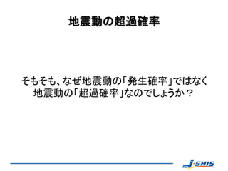 地震動の超過確率




そもそも、なぜ地震動の「発生確率」ではなく
 地震動の「超過確率」なのでしょうか？
 