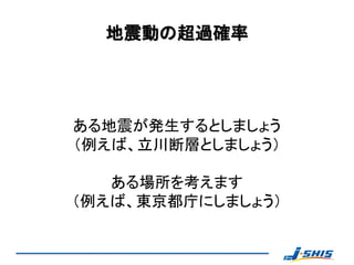 地震動の超過確率




ある地震が発生するとしましょう
（例えば、立川断層としましょう）

   ある場所を考えます
（例えば、東京都庁にしましょう）
 