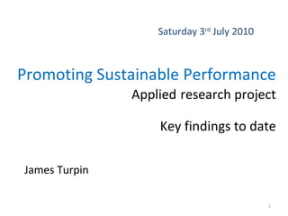 Promoting Sustainable Performance  Applied   research project Key findings to date James Turpin Saturday 3 rd  July 2010 