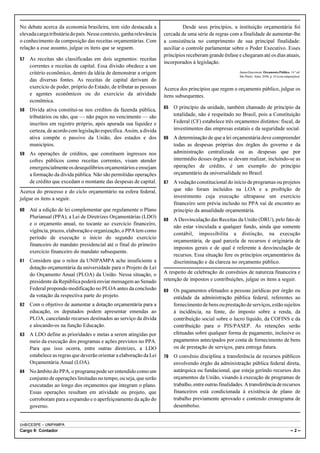 No debate acerca da economia brasileira, tem sido destacada a                 Desde seus princípios, a instituição orçamentária foi
elevada carga tributária do país. Nesse contexto, ganha relevância   cercada de uma série de regras com a finalidade de aumentar-lhe
o conhecimento da composição das receitas orçamentárias. Com         a consistência no cumprimento de sua principal finalidade:
relação a esse assunto, julgue os itens que se seguem.               auxiliar o controle parlamentar sobre o Poder Executivo. Esses
                                                                     princípios receberam grande ênfase e chegaram até os dias atuais,
57   As receitas são classificadas em dois segmentos: receitas
                                                                     incorporados à legislação.
     correntes e receitas de capital. Essa divisão obedece a um
     critério econômico, dentro da idéia de demonstrar a origem                                           James Giacomoni. Orçamento Público. 14.ª ed.
                                                                                                          São Paulo: Atlas, 2008, p. 63 (com adaptações).
     das diversas fontes. As receitas de capital derivam do
     exercício de poder, próprio do Estado, de tributar as pessoas   Acerca dos princípios que regem o orçamento público, julgue os
     e agentes econômicos ou do exercício da atividade               itens subsequentes.
     econômica.
                                                                     65   O princípio da unidade, também chamado de princípio da
58   Dívida ativa constitui-se nos créditos da fazenda pública,
     tributários ou não, que — não pagos no vencimento — são              totalidade, não é respeitado no Brasil, pois a Constituição
     inscritos em registro próprio, após apurada sua liquidez e           Federal (CF) estabelece três orçamentos distintos: fiscal, de
     certeza, de acordo com legislação específica. Assim, a dívida        investimentos das empresas estatais e da seguridade social.
     ativa compõe o passivo da União, dos estados e dos              66   A determinação de que a lei orçamentária deve compreender
     municípios.                                                          todas as despesas próprias dos órgãos do governo e da
59   As operações de créditos, que constituem ingressos nos               administração centralizada ou as despesas que por
     cofres públicos como receitas correntes, visam atender               intermédio desses órgãos se devam realizar, incluindo-se as
     emergencialmente os desequilíbrios orçamentários e ensejam           operações de crédito, é um exemplo do princípio
     a formação da dívida pública. Não são permitidas operações           orçamentário da universalidade no Brasil.
     de crédito que excedam o montante das despesas de capital.      67   A vedação constitucional do início de programas ou projetos
Acerca do processo e do ciclo orçamentário na esfera federal,             que não foram incluídos na LOA e a proibição de
julgue os itens a seguir.                                                 investimento cuja execução ultrapasse um exercício
                                                                          financeiro sem prévia inclusão no PPA vai de encontro ao
60   Até a edição de lei complementar que regulamente o Plano             princípio da anualidade orçamentária.
     Plurianual (PPA), a Lei de Diretrizes Orçamentárias (LDO)
                                                                     68   A Desvinculação das Receitas da União (DRU), pelo fato de
     e o orçamento anual, no tocante ao exercício financeiro,
                                                                          não estar vinculada a qualquer fundo, ainda que somente
     vigência, prazos, elaboração e organização, o PPA tem como
                                                                          contábil, impossibilita a distinção, na execução
     período de execução o início do segundo exercício
                                                                          orçamentária, de qual parcela de recursos é originária de
     financeiro do mandato presidencial até o final do primeiro
                                                                          impostos gerais e de qual é referente à desvinculação de
     exercício financeiro do mandato subsequente.
                                                                          recursos. Essa situação fere os princípios orçamentários da
61   Considere que o reitor da UNIPAMPA ache insuficiente a               discriminação e da clareza no orçamento público.
     dotação orçamentária da universidade para o Projeto de Lei
     do Orçamento Anual (PLOA) da União. Nessa situação, o           A respeito de celebração de convênios de natureza financeira e
     presidente da República poderá enviar mensagem ao Senado        retenção de impostos e contribuições, julgue os itens a seguir.
     Federal propondo modificação no PLOA antes da conclusão         69   Os pagamentos efetuados a pessoas jurídicas por órgão ou
     da votação da respectiva parte do projeto.                           entidade da administração pública federal, referentes ao
62   Com o objetivo de aumentar a dotação orçamentária para a             fornecimento de bens ou prestação de serviços, estão sujeitos
     educação, os deputados podem apresentar emendas ao                   à incidência, na fonte, do imposto sobre a renda, da
     PLOA, cancelando recursos destinados ao serviço da dívida            contribuição social sobre o lucro líquido, da COFINS e da
     e alocando-os na função Educação.                                    contribuição para o PIS/PASEP. As retenções serão
63   A LDO define as prioridades e metas a serem atingidas por            efetuadas sobre qualquer forma de pagamento, inclusive os
     meio da execução dos programas e ações previstos no PPA.             pagamentos antecipados por conta de fornecimento de bens
     Para que isso ocorra, entre outras diretrizes, a LDO                 ou de prestação de serviços, para entrega futura.
     estabelece as regras que deverão orientar a elaboração da Lei   70   O convênio disciplina a transferência de recursos públicos
     Orçamentária Anual (LOA).                                            envolvendo órgão da administração pública federal direta,
64   No âmbito do PPA, o programa pode ser entendido como um              autárquica ou fundacional, que esteja gerindo recursos dos
     conjunto de operações limitadas no tempo, ou seja, que serão         orçamentos da União, visando à execução de programas de
     executadas ao longo dos orçamentos que integram o plano.             trabalho, entre outras finalidades. A transferência de recursos
     Essas operações resultam em atividade ou projeto, que                financeiros está condicionada à existência de plano de
     corroboram para a expansão e o aperfeiçoamento da ação do            trabalho previamente aprovado e contendo cronograma de
     governo.                                                             desembolso.


UnB/CESPE – UNIPAMPA
Cargo 9: Contador                                                                                                                                –2–
 