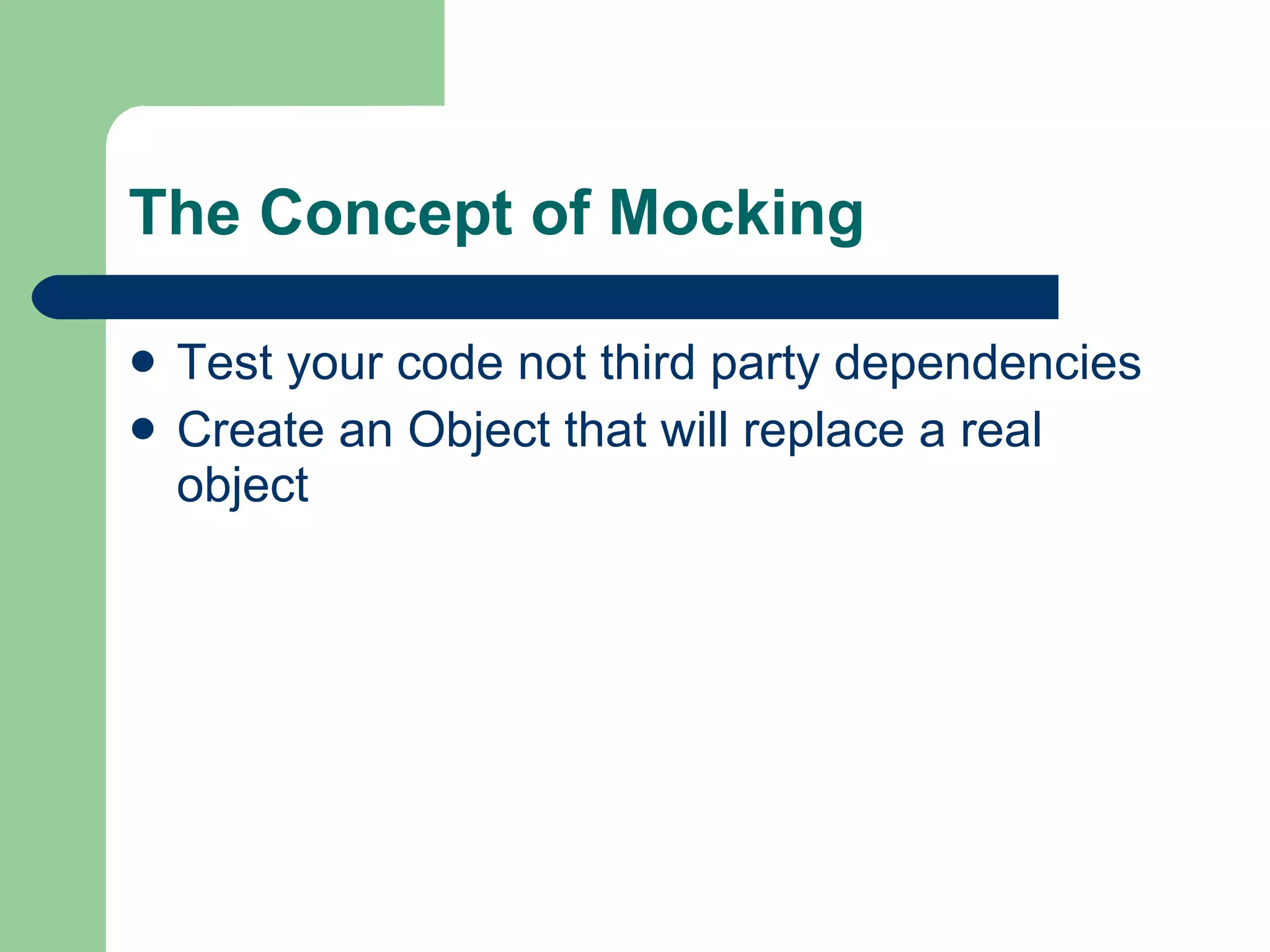 The Concept of Mocking  Test your code not third party dependencies Create an Object that will replace a real object 