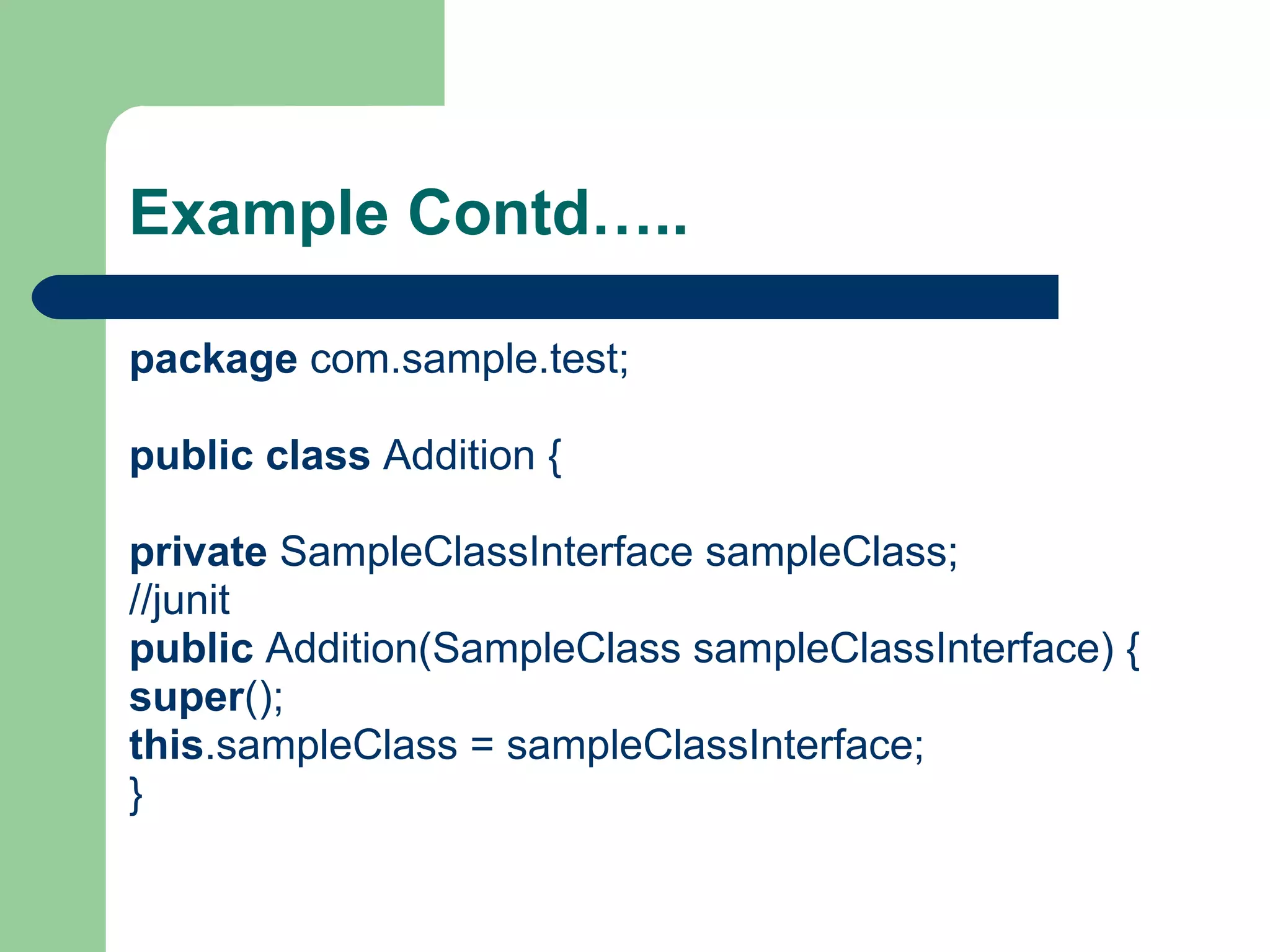 Example Contd….. package  com.sample.test; public   class  Addition { private  SampleClassInterface sampleClass; //junit  public  Addition(SampleClass sampleClassInterface) { super (); this .sampleClass = sampleClassInterface; } 