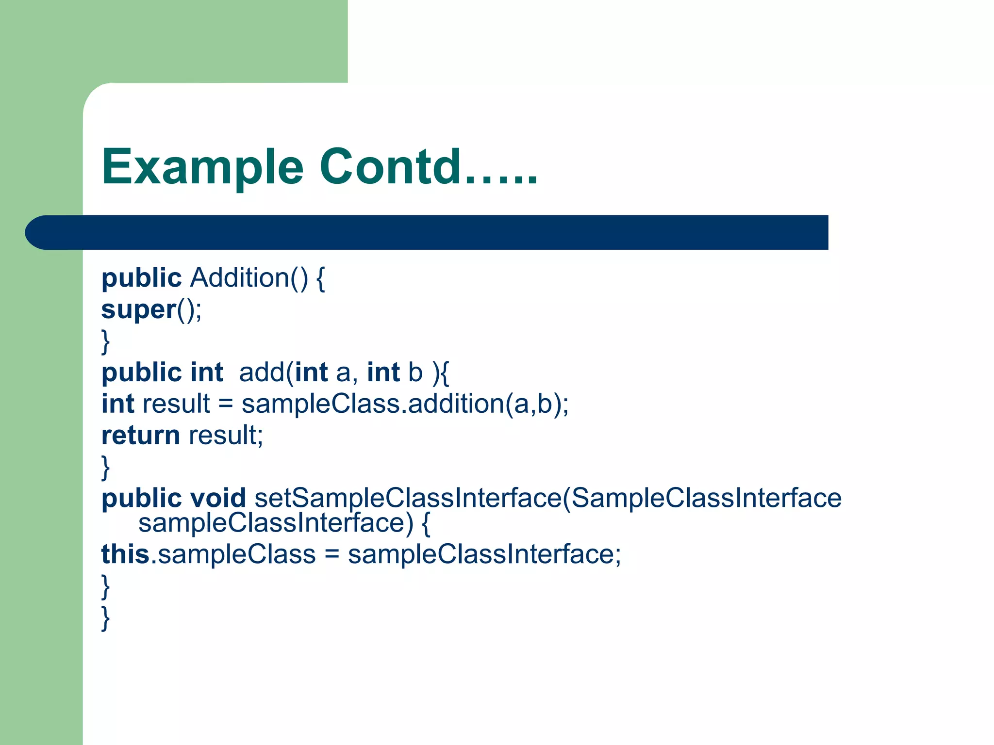 Example Contd….. public  Addition() { super (); } public   int   add( int  a,  int  b ){ int  result = sampleClass.addition(a,b); return  result; } public   void  setSampleClassInterface(SampleClassInterface sampleClassInterface) { this .sampleClass = sampleClassInterface; } } 