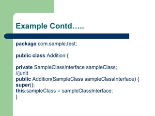 Example Contd….. package  com.sample.test; public   class  Addition { private  SampleClassInterface sampleClass; //junit  public  Addition(SampleClass sampleClassInterface) { super (); this .sampleClass = sampleClassInterface; } 