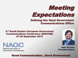 Meeting
Expectations
Good Communication...Good Government
Defining the Ideal Government
Communications Office
John Verrico
President-Elect
2nd South Eastern European Government
Communications Conference (SEECOM)
27-29 September 2013
 