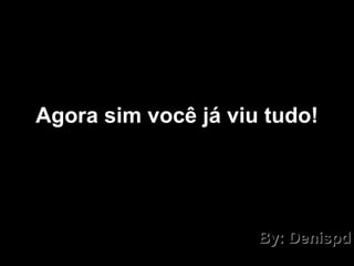Agora sim você já viu tudo! By: Denispd 