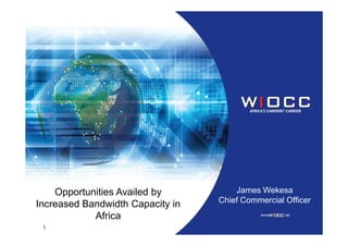 1
James Wekesa
Chief Commercial Officer
Opportunities Availed by
Increased Bandwidth Capacity in
Africa
 