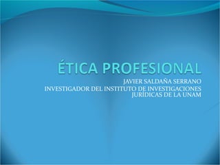 JAVIER SALDAÑA SERRANO
INVESTIGADOR DEL INSTITUTO DE INVESTIGACIONES
JURÍDICAS DE LA UNAM
 