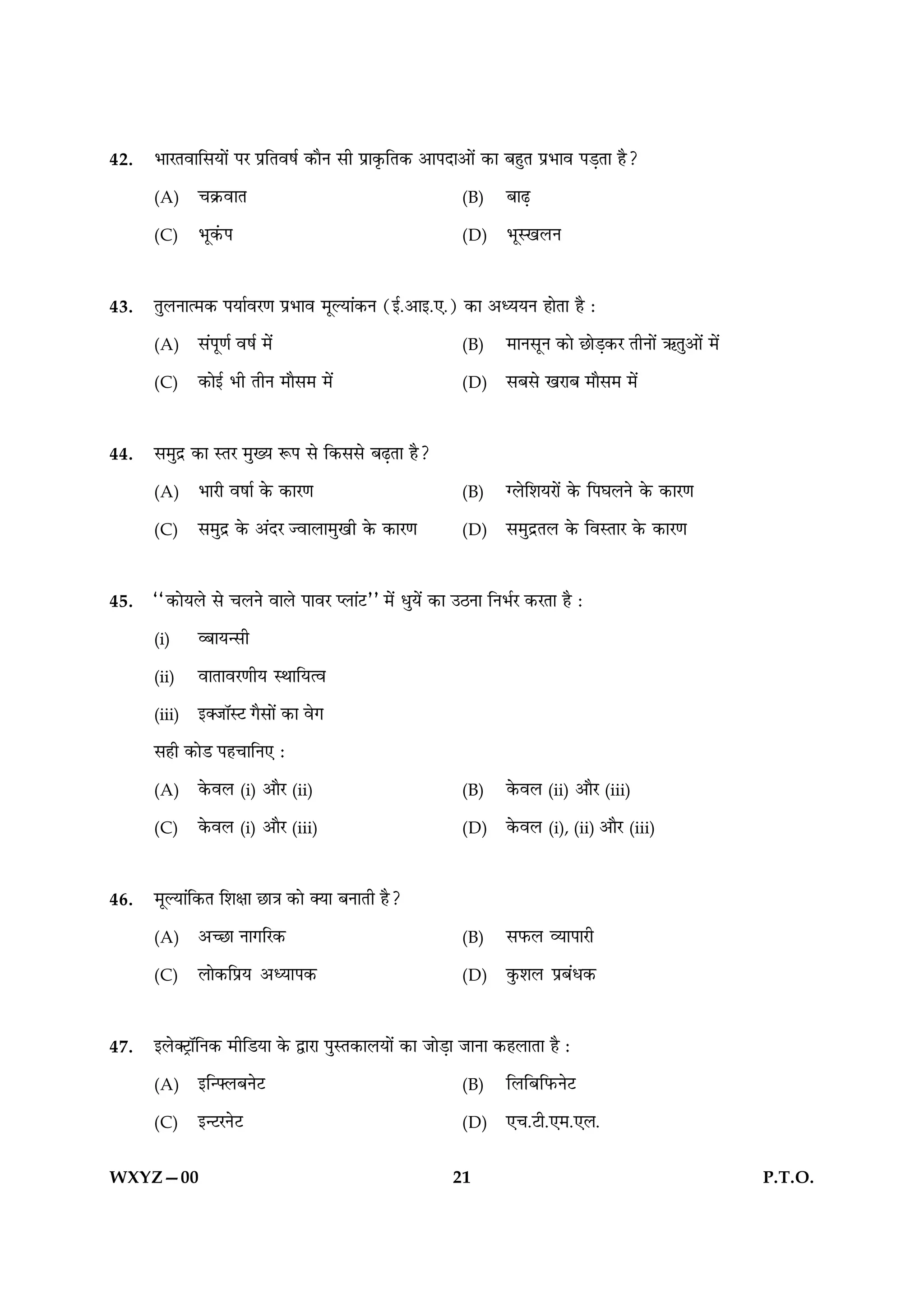 42.   ÖæÚÌßæçâØæð´ ÂÚ ÂýçÌßáü ·¤æñÙ âè Âýæ·ë¤çÌ·¤ ¥æÂÎæ¥æð´ ·¤æ ÕãéÌ ÂýÖæß ÂÇ¸Ìæ ãñ?

      (A)     ¿·ý¤ßæÌ                                    (B)     ÕæÉ¸

      (C)     Öê·´¤Â                                     (D)     ÖêS¹ÜÙ



43.   ÌéÜÙæˆ×·¤ ÂØæüßÚ‡æ ÂýÖæß ×êËØæ´·¤Ù (§ü.¥æ§.°.) ·¤æ ¥ŠØØÙ ãæðÌæ ãñ Ñ

      (A)     â´Âê‡æü ßáü ×ð´                            (B)     ×æÙâêÙ ·¤æð ÀæðÇ¸·¤Ú ÌèÙæð´ «¤Ìé¥æð´ ×ð´

      (C)     ·¤æð§ü Öè ÌèÙ ×æñâ× ×ð´                    (D)     âÕâð ¹ÚæÕ ×æñâ× ×ð´



44.   â×éÎý ·¤æ SÌÚ ×éØ M¤Â âð ç·¤ââð ÕÉ¸Ìæ ãñ?

      (A)     ÖæÚè ßáæü ·ð¤ ·¤æÚ‡æ                       (B)     ‚ÜðçàæØÚæð´ ·ð¤ çÂƒæÜÙð ·ð¤ ·¤æÚ‡æ

      (C)     â×éÎý ·ð¤ ¥´ÎÚ ’ßæÜæ×é¹è ·ð¤ ·¤æÚ‡æ        (D)     â×éÎýÌÜ ·ð¤ çßSÌæÚ ·ð¤ ·¤æÚ‡æ



45.   ÒÒ·¤æðØÜð âð ¿ÜÙð ßæÜð ÂæßÚ ŒÜæ´ÅÓÓ ×ð´ ÏéØð´ ·¤æ ©ÆÙæ çÙÖüÚ ·¤ÚÌæ ãñ Ñ

      (i)     ÃÕæØ‹âè

      (ii)    ßæÌæßÚ‡æèØ SÍæçØˆß

      (iii)   §€ÁæòSÅ »ñâæð´ ·¤æ ßð»

      âãè ·¤æðÇ Âã¿æçÙ° Ñ

      (A)     ·ð¤ßÜ (i) ¥æñÚ (ii)                        (B)     ·ð¤ßÜ (ii) ¥æñÚ (iii)

      (C)     ·ð¤ßÜ (i) ¥æñÚ (iii)                       (D)     ·ð¤ßÜ (i), (ii) ¥æñÚ (iii)



46.   ×êËØæ´ç·¤Ì çàæÿææ Àæ˜æ ·¤æð €Øæ ÕÙæÌè ãñ?

      (A)     ¥‘Àæ Ùæ»çÚ·¤                               (B)     âÈ¤Ü ÃØæÂæÚè

      (C)     Üæð·¤çÂýØ ¥ŠØæÂ·¤                          (D)     ·é¤àæÜ ÂýÕ´Ï·¤



47.   §Üð€ÅþæòçÙ·¤ ×èçÇØæ ·ð¤ mæÚæ ÂéSÌ·¤æÜØæð´ ·¤æ ÁæðÇ¸æ ÁæÙæ ·¤ãÜæÌæ ãñ Ñ

      (A)     §ç‹ÜÕÙðÅ                                  (B)     çÜçÕçÈ¤ÙðÅ

      (C)     §‹ÅÚÙðÅ                                    (D)     °¿.Åè.°×.°Ü.


WXYZ—00                                                 21                                                  P.T.O.
 