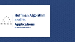 Huffman Algorithm
and its
Applications
by Ekansh Agarwal(J001)
 