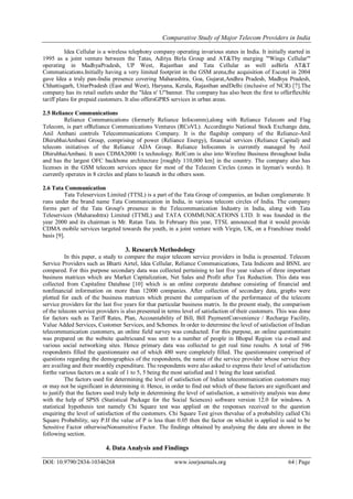 Comparative Study of Major Telecom Providers in India
DOI: 10.9790/2834-10346268 www.iosrjournals.org 64 | Page
Idea Cellular is a wireless telephony company operating invarious states in India. It initially started in
1995 as a joint venture between the Tatas, Aditya Birla Group and AT&Tby merging "'Wings Cellular'"
operating in MadhyaPradesh, UP West, Rajasthan and Tata Cellular as well asBirla AT&T
Communications.Initially having a very limited footprint in the GSM arena,the acquisition of Escotel in 2004
gave Idea a truly pan-India presence covering Maharashtra, Goa, Gujarat,Andhra Pradesh, Madhya Pradesh,
Chhattisgarh, UttarPradesh (East and West), Haryana, Kerala, Rajasthan andDelhi (inclusive of NCR) [7].The
company has its retail outlets under the "Idea n' U"banner. The company has also been the first to offerflexible
tariff plans for prepaid customers. It also offersGPRS services in urban areas.
2.5 Reliance Communications
Reliance Communications (formerly Reliance Infocomm),along with Reliance Telecom and Flag
Telecom, is part ofReliance Communications Ventures (RCoVL). Accordingto National Stock Exchange data,
Anil Ambani controls Telecommunications Company. It is the flagship company of the Reliance-Anil
DhirubhaiAmbani Group, comprising of power (Reliance Energy), financial services (Reliance Capital) and
telecom initiatives of the Reliance ADA Group. Reliance Infocomm is currently managed by Anil
DhirubhaiAmbani. It uses CDMA2000 1x technology. RelCom is also into Wireline Business throughout India
and has the largest OFC backbone architecture [roughly 110,000 km] in the country. The company also has
licenses in the GSM telecom services space for most of the Telecom Circles (zones in layman's words). It
currently operates in 8 circles and plans to launch in the others soon.
2.6 Tata Communication
Tata Teleservices Limited (TTSL) is a part of the Tata Group of companies, an Indian conglomerate. It
runs under the brand name Tata Communication in India, in various telecom circles of India. The company
forms part of the Tata Group's presence in the Telecommunication Industry in India, along with Tata
Teleservices (Maharashtra) Limited (TTML) and TATA COMMUNICATIONS LTD. It was founded in the
year 2000 and its chairman is Mr. Ratan Tata. In February this year, TTSL announced that it would provide
CDMA mobile services targeted towards the youth, in a joint venture with Virgin, UK, on a Franchisee model
basis [9].
3. Research Methodology
In this paper, a study to compare the major telecom service providers in India is presented. Telecom
Service Providers such as Bharti Airtel, Idea Cellular, Reliance Communications, Tata Indicom and BSNL are
compared. For this purpose secondary data was collected pertaining to last five year values of three important
business matrices which are Market Capitalization, Net Sales and Profit after Tax Reduction. This data was
collected from Capitaline Database [10] which is an online corporate database consisting of financial and
nonfinancial information on more than 12000 companies. After collection of secondary data, graphs were
plotted for each of the business matrices which present the comparison of the performance of the telecom
service providers for the last five years for that particular business matrix. In the present study, the comparison
of the telecom service providers is also presented in terms level of satisfaction of their customers. This was done
for factors such as Tariff Rates, Plan, Accountability of Bill, Bill PaymentConvenience / Recharge Facility,
Value Added Services, Customer Services, and Schemes. In order to determine the level of satisfaction of Indian
telecommunication customers, an online field survey was conducted. For this purpose, an online questionnaire
was prepared on the website qualtricsand was sent to a number of people in Bhopal Region via e-mail and
various social networking sites. Hence primary data was collected to get real time results. A total of 596
respondents filled the questionnaire out of which 480 were completely filled. The questionnaire comprised of
questions regarding the demographics of the respondents, the name of the service provider whose service they
are availing and their monthly expenditure. The respondents were also asked to express their level of satisfaction
forthe various factors on a scale of 1 to 5, 5 being the most satisfied and 1 being the least satisfied.
The factors used for determining the level of satisfaction of Indian telecommunication customers may
or may not be significant in determining it. Hence, in order to find out which of these factors are significant and
to justify that the factors used truly help in determining the level of satisfaction, a sensitivity analysis was done
with the help of SPSS (Statistical Package for the Social Sciences) software version 12.0 for windows. A
statistical hypothesis test namely Chi Square test was applied on the responses received to the question
enquiring the level of satisfaction of the customers. Chi Square Test gives thevalue of a probability called Chi
Square Probability, say P.If the value of P is less than 0.05 then the factor on whichit is applied is said to be
Sensitive Factor otherwiseNonsensitive Factor. The findings obtained by analysing the data are shown in the
following section.
4. Data Analysis and Findings
 