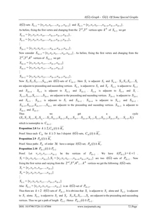 )(Gi -Graph - )(iG Of Some Special Graphs
DOI: 10.9790/5728-11147084 www.iosrjournals.org 72 |Page
)(Gi -sets },,,,,{= 23138522  kkk vvvvvS  and },,,,,,{= 1313438523  kkkk vvvvvvS  .
As before, fixing the first vertex and changing from the
rdnd
,32 vertices upto
th
k of 3kS we get
},,,,,,,{= 132353107424  kkkk vvvvvvvS  ,
},,,,,,,,{= 132353107425  kkkk vvvvvvvS 

}.,,,,,,,{= 1323431185222  kkkk vvvvvvvS 
Now consider },,,,,{= 23396332  kkk vvvvvS  . As before, fixing the first vertex and changing from the
thrdnd
,4,32 vertices of 32 kS we get
},,,,,,{= 23131185342  kkk vvvvvvS 
},,,,,,{= 23131185352  kkk vvvvvvS 

}.,,,,,,,{= 2313331296323  kkkk vvvvvvvS 
Now 23321 ,,,, kSSSS  are )(Gi -sets of 23 kC . Here 1S is adjacent 2S and 4kS . kSSSS ,,, 432
are adjacent to preceeding and succeeding vertices. 1kS is adjacent to 2S and kS . 2kS is adjacent to 3kS
and 42 kS . 3kS is adjacent to 2kS and 22 kS . 4kS is adjacent to 5kS and 1S .
12765 ,,,,  kkkk SSSS  are adjacent to the preceeding and suceeding vertices. 22 kS is adjacent to 12 kS
and 3kS . 32 kS is adjacent to 3S and 23 kS . 42 kS is adjacent to 2kS and 52 kS .
13726252 ,,,,  kkkk SSSS  are adjacent to the preceeding and suceeding vertices. 23 kS is adjacent to
13 kS and 32 kS .
Thus we get a cycle
),,,,,,,,,,,,,,,,( 14212223242313233231121 SSSSSSSSSSSSSSSSSS kkkkkkkkkkkkkk  
which is isomorphic to 23 kC .
Proposition 2.8 For 33 )(2, KiCk k 
Proof. Since each kC3 for 3k has 3 disjoint )(Gi -sets, 33 )( KiC k  .
Proposition 2.9 13 )( KiPk 
Proof. Since paths kP3 of order k3 have a unique )(Gi -set, .)( 13 KiPk 
Proposition 2.10 223 )(   kk PiP
Proof. Let 23321 ,,,, kvvvv  be the vertices of 23 kP . We have 1=)( 23  kPi k .
},,,,,,{=},,,,,{= 1313438522238521  kkkk vvvvvvSvvvvS  are two )(Gi -sets of 23 kP . Now
fixing the first vertex and varying from the
ththrdnd
k,,4,32 vertices we get the following )(Gi -sets.
},,,,,{= 13107423 kvvvvvS 
},,,,,{= 13107424 kvvvvvS 

},,,,,,{= 1313118521  kkk vvvvvvS 
Also },,,,,{= 13107412  kk vvvvvS  is an )(Gi -set of .23 kP
Thus there are 2k )(Gi -sets of 23 kP . It is obvious that 1S is adjacent to 2S alone and 2kS is adjacent
to 3S alone. 1kS is adjcent to 2S and kS . kSSSS ,,,, 543  are adjacent to the preceeding and succeeding
vertices. Thus we get a path of length 2kP . Hence 223 )(   kk PiP .
 